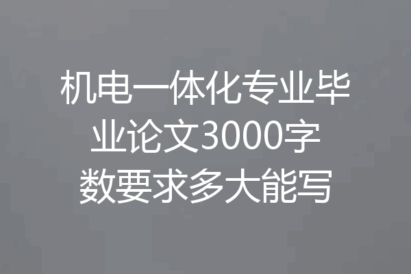 机电一体化专业毕业论文3000字数要求多大能写