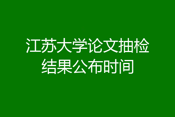 江苏大学论文抽检结果公布时间