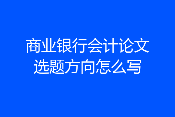 商业银行会计论文选题方向怎么写