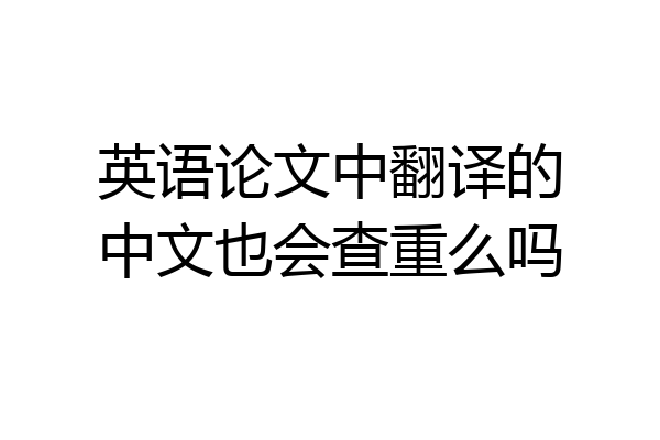 英语论文中翻译的中文也会查重么吗