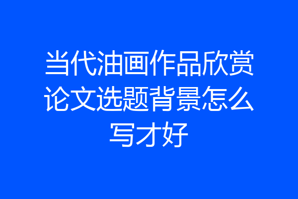 当代油画作品欣赏论文选题背景怎么写才好