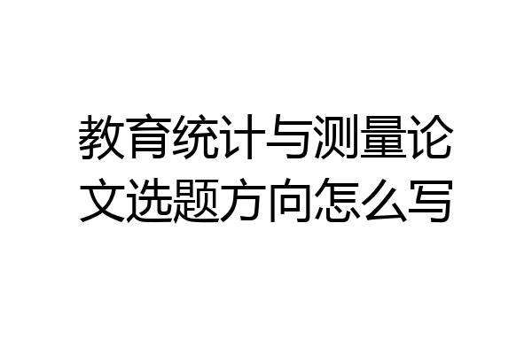 教育统计与测量论文选题方向怎么写