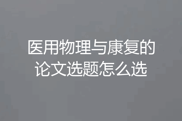 医用物理与康复的论文选题怎么选