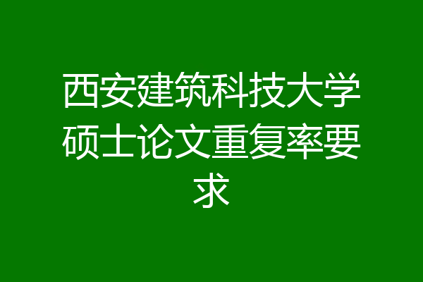 西安建筑科技大学硕士论文重复率要求