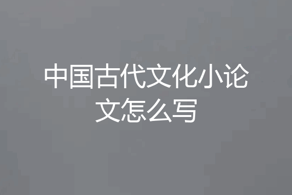 中国古代文化小论文怎么写