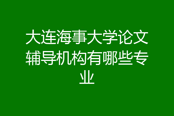 大连海事大学论文辅导机构有哪些专业