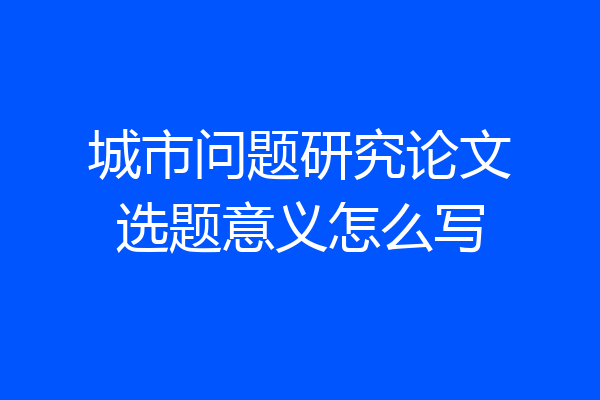 城市问题研究论文选题意义怎么写