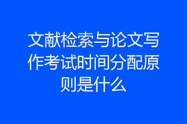 文献检索与论文写作考试时间分配原则是什么
