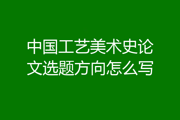 中国工艺美术史论文选题方向怎么写