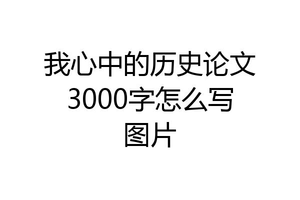 我心中的历史论文3000字怎么写图片