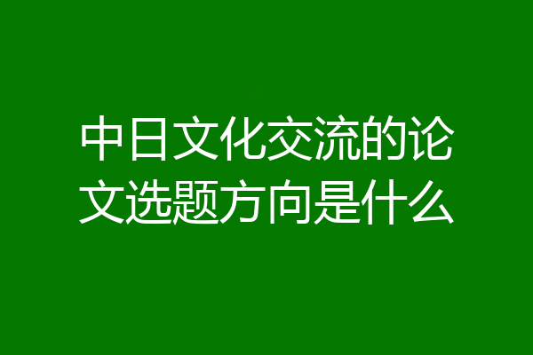 中日文化交流的论文选题方向是什么