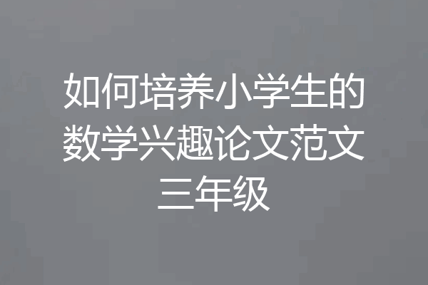 如何培养小学生的数学兴趣论文范文三年级
