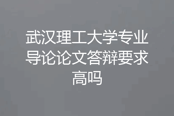 武汉理工大学专业导论论文答辩要求高吗