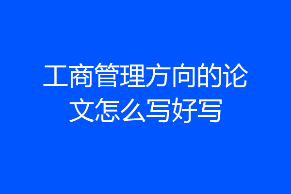 工商管理方向的论文怎么写好写