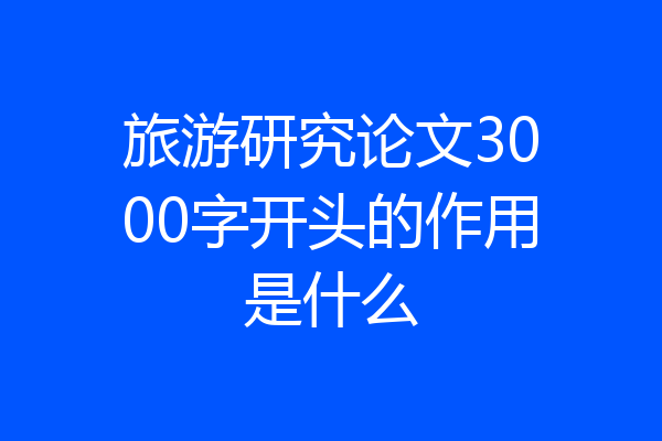 旅游研究论文3000字开头的作用是什么