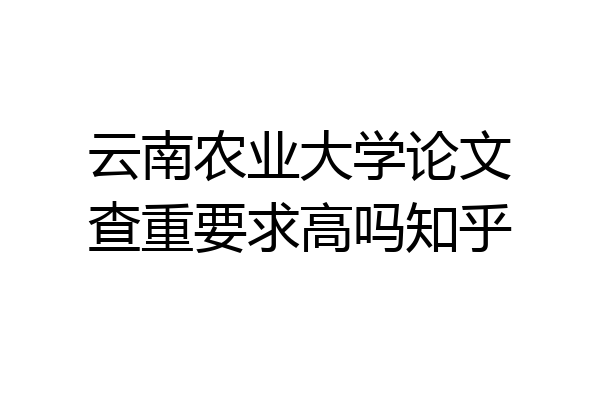 云南农业大学论文查重要求高吗知乎