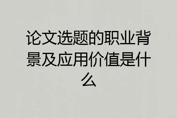 论文选题的职业背景及应用价值是什么