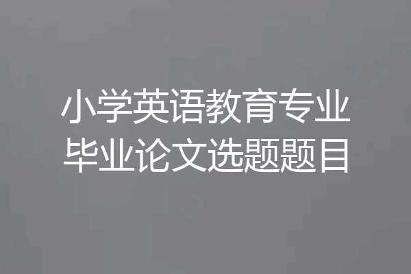 小学英语教育专业毕业论文选题题目