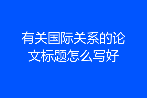 有关国际关系的论文标题怎么写好
