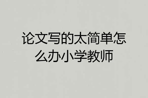 论文写的太简单怎么办小学教师