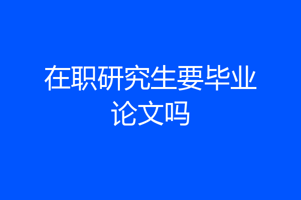在职研究生要毕业论文吗