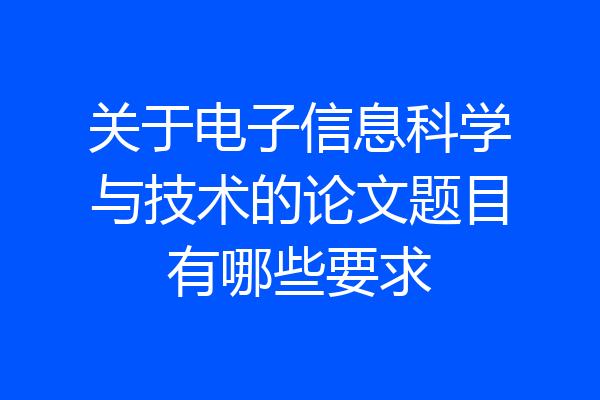 关于电子信息科学与技术的论文题目有哪些要求