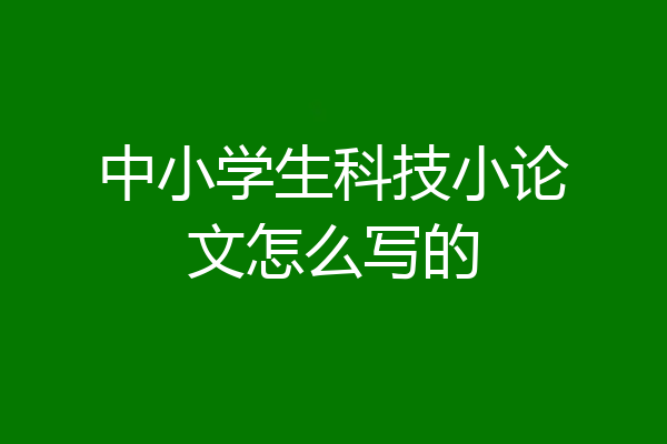 中小学生科技小论文怎么写的