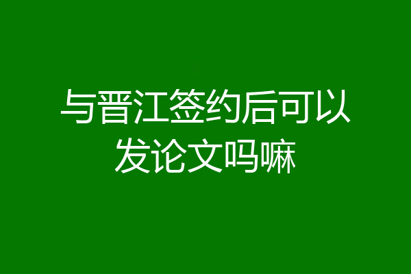 与晋江签约后可以发论文吗嘛