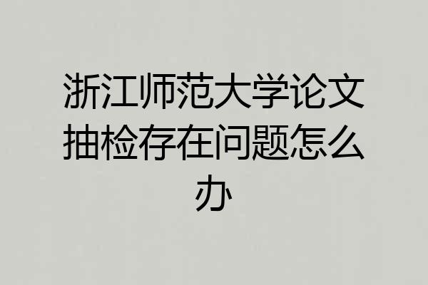 浙江师范大学论文抽检存在问题怎么办