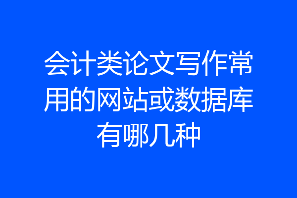 会计类论文写作常用的网站或数据库有哪几种