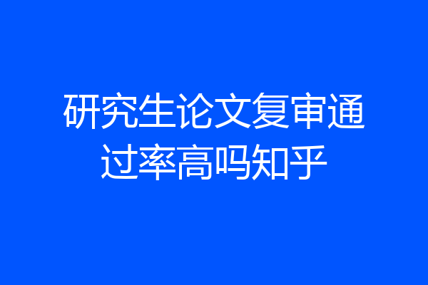 研究生论文复审通过率高吗知乎