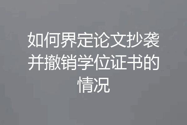 如何界定论文抄袭并撤销学位证书的情况