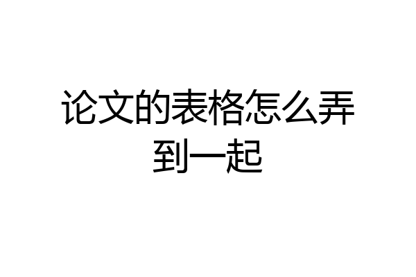 论文的表格怎么弄到一起