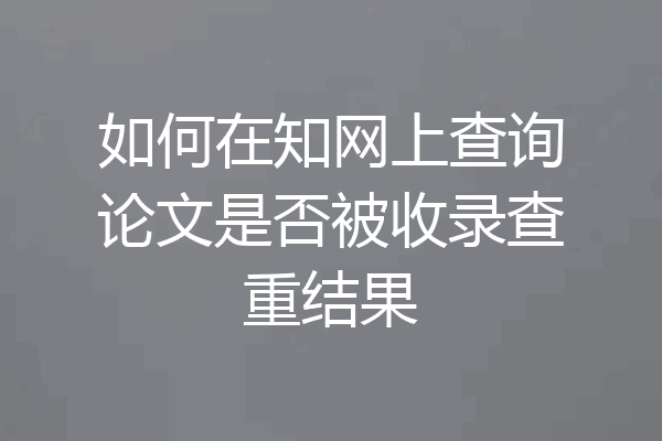 如何在知网上查询论文是否被收录查重结果