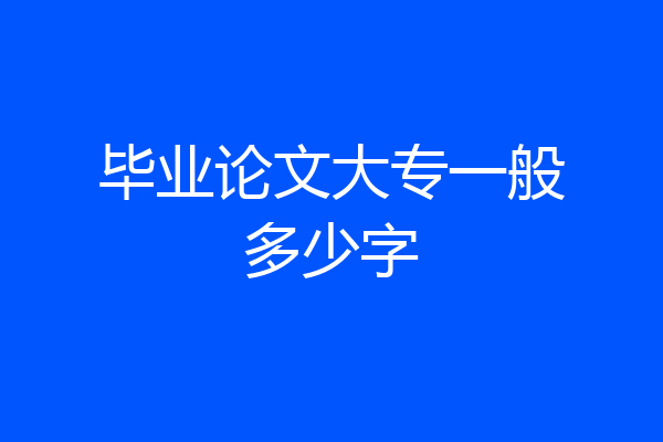 毕业论文大专一般多少字
