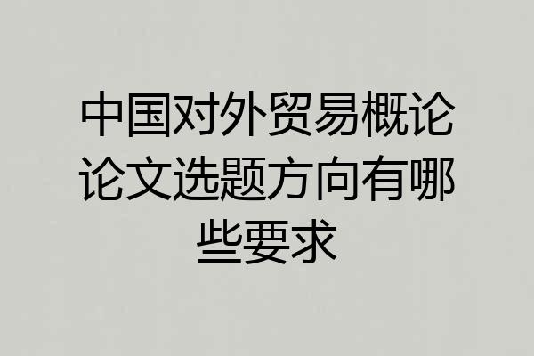 中国对外贸易概论论文选题方向有哪些要求