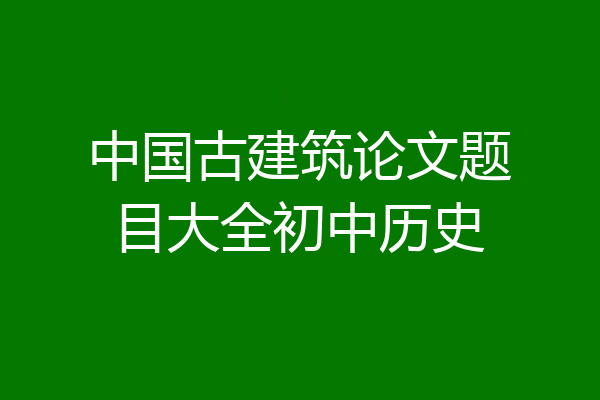 中国古建筑论文题目大全初中历史