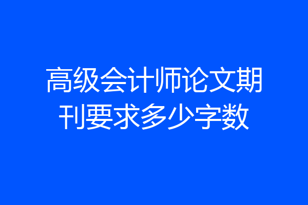 高级会计师论文期刊要求多少字数