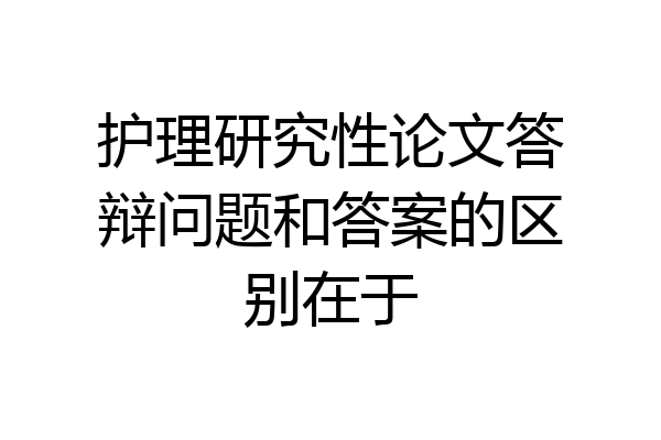 护理研究性论文答辩问题和答案的区别在于