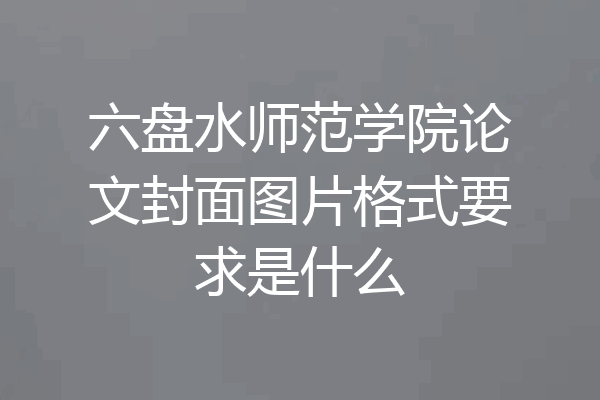 六盘水师范学院论文封面图片格式要求是什么