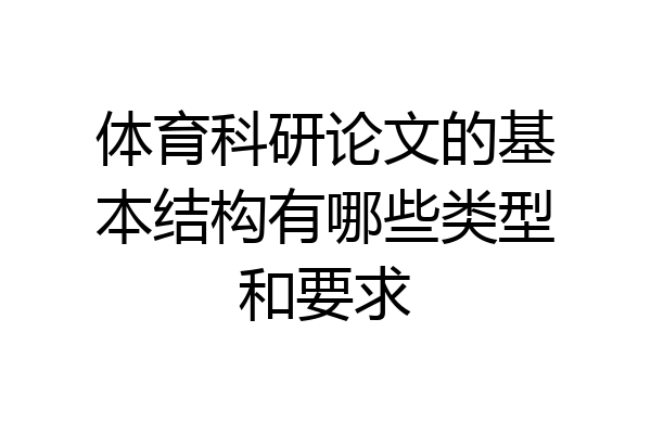 体育科研论文的基本结构有哪些类型和要求