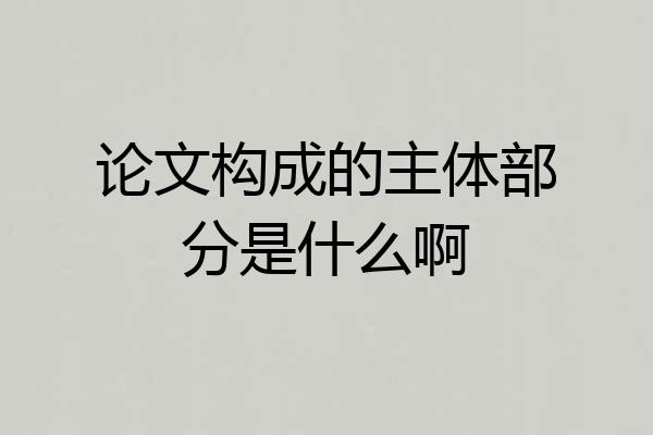 论文构成的主体部分是什么啊