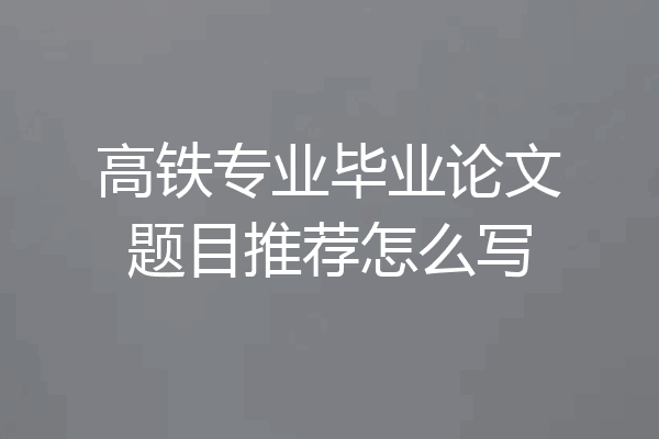 高铁专业毕业论文题目推荐怎么写