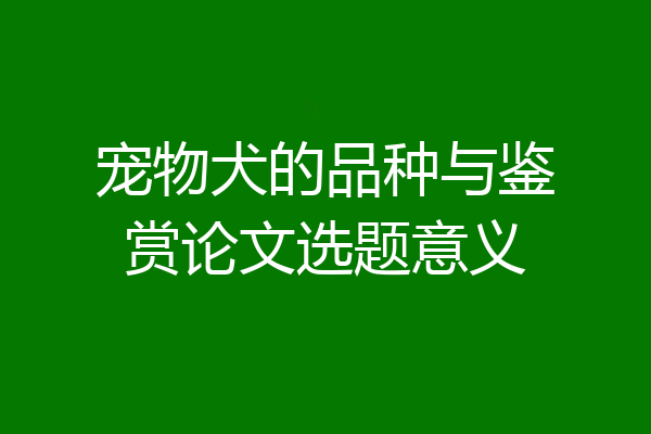 宠物犬的品种与鉴赏论文选题意义