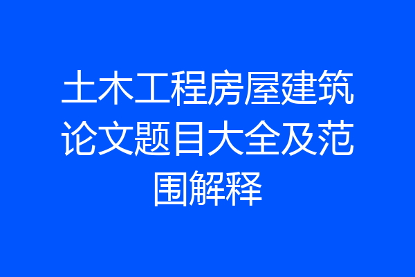 土木工程房屋建筑论文题目大全及范围解释
