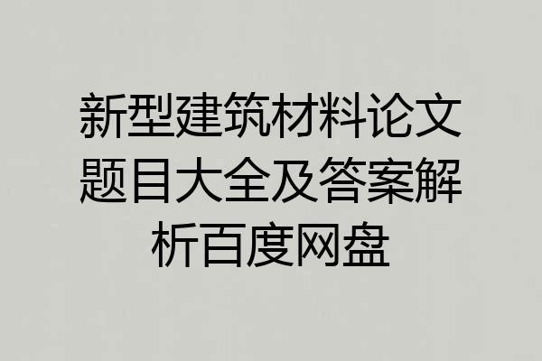 新型建筑材料论文题目大全及答案解析百度网盘