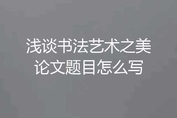 浅谈书法艺术之美论文题目怎么写