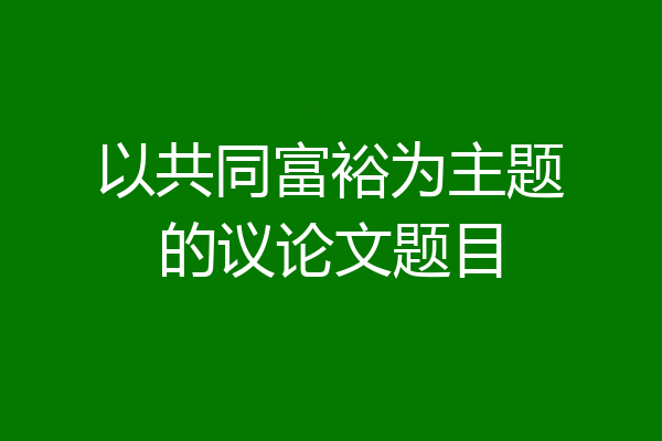 以共同富裕为主题的议论文题目