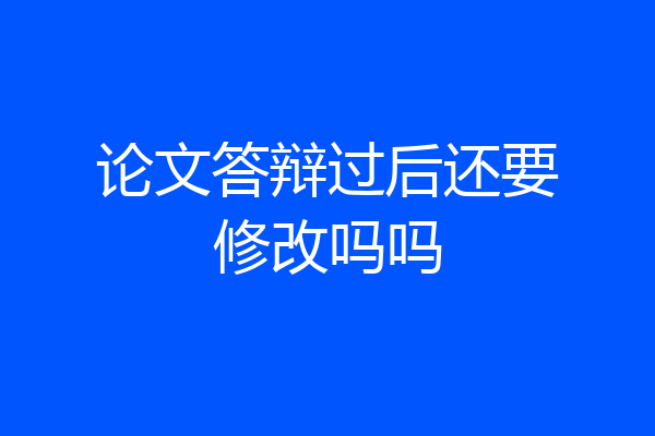 论文答辩过后还要修改吗吗