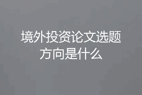 境外投资论文选题方向是什么